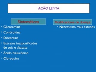 AÇÃO LENTA
• Glicosamina
• Condroitina
• Diacereína
• Extratos insaponificados
de soja e abacate
• Ácido hialurõnico
• Cloroquina
• Necessitam mais estudos
Sintomáticos Modificadores de doença
 