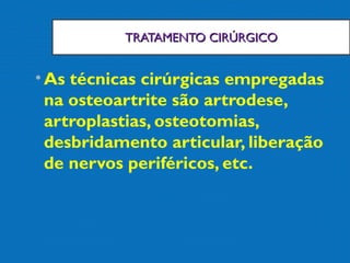 TRATAMENTO CIRÚRGICOTRATAMENTO CIRÚRGICO
•As técnicas cirúrgicas empregadas
na osteoartrite são artrodese,
artroplastias, osteotomias,
desbridamento articular, liberação
de nervos periféricos, etc.
 