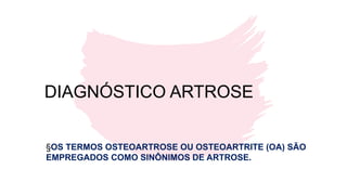 DIAGNÓSTICO ARTROSE
§OS TERMOS OSTEOARTROSE OU OSTEOARTRITE (OA) SÃO
EMPREGADOS COMO SINÔNIMOS DE ARTROSE.
 