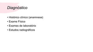Diagnóstico
• Histórico clínico (anamnese)
• Exame Físico
• Exames de laboratório
• Estudos radiográficos
 