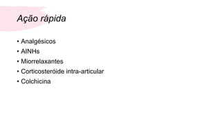 Ação rápida
• Analgésicos
• AINHs
• Miorrelaxantes
• Corticosteróide intra-articular
• Colchicina
 