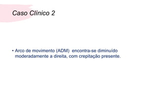 Caso Clínico 2
• Arco de movimento (ADM) encontra-se diminuído
moderadamente a direita, com crepitação presente.
 