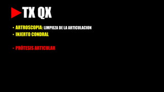 TX QX
• ARTROSCOPIA: LIMPIEZA DE LA ARTICULACION
• INJERTO CONDRAL
• PRÓTESIS ARTICULAR
 