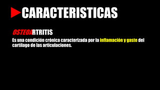 CARACTERISTICAS
OSTEOARTRITIS
Es una condición crónica caracterizada por la inflamación y gaste del
cartílago de las articulaciones.
 