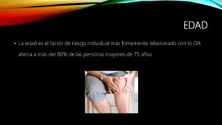 EDAD
• La edad es el factor de riesgo individual más firmemente relacionado con la OA
afecta a más del 80% de las personas mayores de 75 años
 