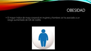 OBESIDAD
• El mayor índice de masa corporal en mujeres y hombres se ha asociado a un
riesgo aumentado de OA de rodilla
 