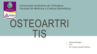 OSTEOARTRI
TIS
Reumatología
9ª5
Dr. Jorge Gaspar Ramos
Universidad Autónoma de Chihuahua
Facultad de Medicina y Ciencias Biomédicas
 