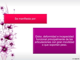 Se manifiesta por:
Dolor, deformidad e incapacidad
funcional principalmente de las
articulaciones con gran movilidad
o que soportan peso.
 