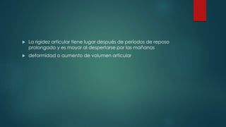 La rigidez articular tiene lugar después de períodos de reposo
prolongado y es mayor al despertarse por las mañanas
 deformidad o aumento de volumen articular
 