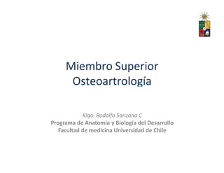 Miembro Superior
Osteoartrología
Klgo. Rodolfo Sanzana C
Programa de Anatomía y Biología del Desarrollo
Facultad de medicina Universidad de Chile
 