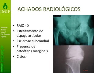 ACHADOS RADIOLÓGICOS
• RAIO - X
• Estreitamento do
espaço articular
• Esclerose subcondral
• Presença de
osteófitos marginais
• Cistos
 