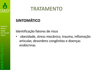 TRATAMENTO
SINTOMÁTICO
Identificação fatores de risco
• obesidade, stress mecânico, trauma, inflamação
articular, desordens congênitas e doenças
endócrinas
 