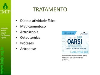 TRATAMENTO
• Dieta e atividade física
• Medicamentoso
• Artroscopia
• Osteotomias
• Próteses
• Artrodese
Sociedade Internacional para
Pesquisa da Osteoartrite
(OARSI)
 
