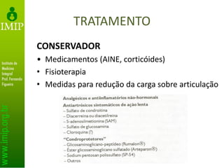 TRATAMENTO
CONSERVADOR
• Medicamentos (AINE, corticóides)
• Fisioterapia
• Medidas para redução da carga sobre articulação
 