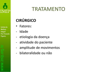 TRATAMENTO
CIRÚRGICO
• Fatores:
- Idade
- etiologia da doença
- atividade do paciente
- amplitude de movimentos
- bilateralidade ou não
 