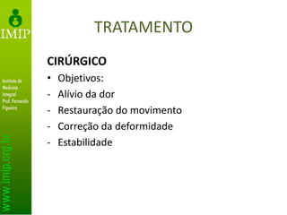 TRATAMENTO
CIRÚRGICO
• Objetivos:
- Alívio da dor
- Restauração do movimento
- Correção da deformidade
- Estabilidade
 
