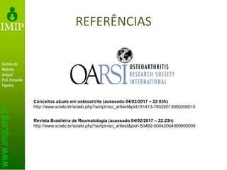 REFERÊNCIAS
Conceitos atuais em osteoartrite (acessado 04/02/2017 – 22:03h)
http://www.scielo.br/scielo.php?script=sci_arttext&pid=S1413-78522013000200010
Revista Brasileira de Reumatologia (acessado 04/02/2017 – 22:23h)
http://www.scielo.br/scielo.php?script=sci_arttext&pid=S0482-50042004000600009
 