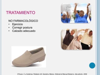 TRATAMIENTO
NO FARMACOLÓGICO
• Ejercicio
• Corregir postura
• Calzado adecuado
D'Hyver, C y Gutiérrez- Robledo LM. Geriatría. México. Editorial el Manual Moderno ,2da edición, 2009
 