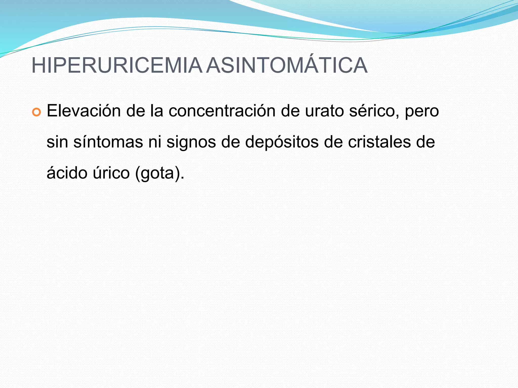 HIPERURICEMIA ASINTOMÁTICA
 Elevación de la concentración de urato sérico, pero
sin síntomas ni signos de depósitos de cristales de
ácido úrico (gota).
 