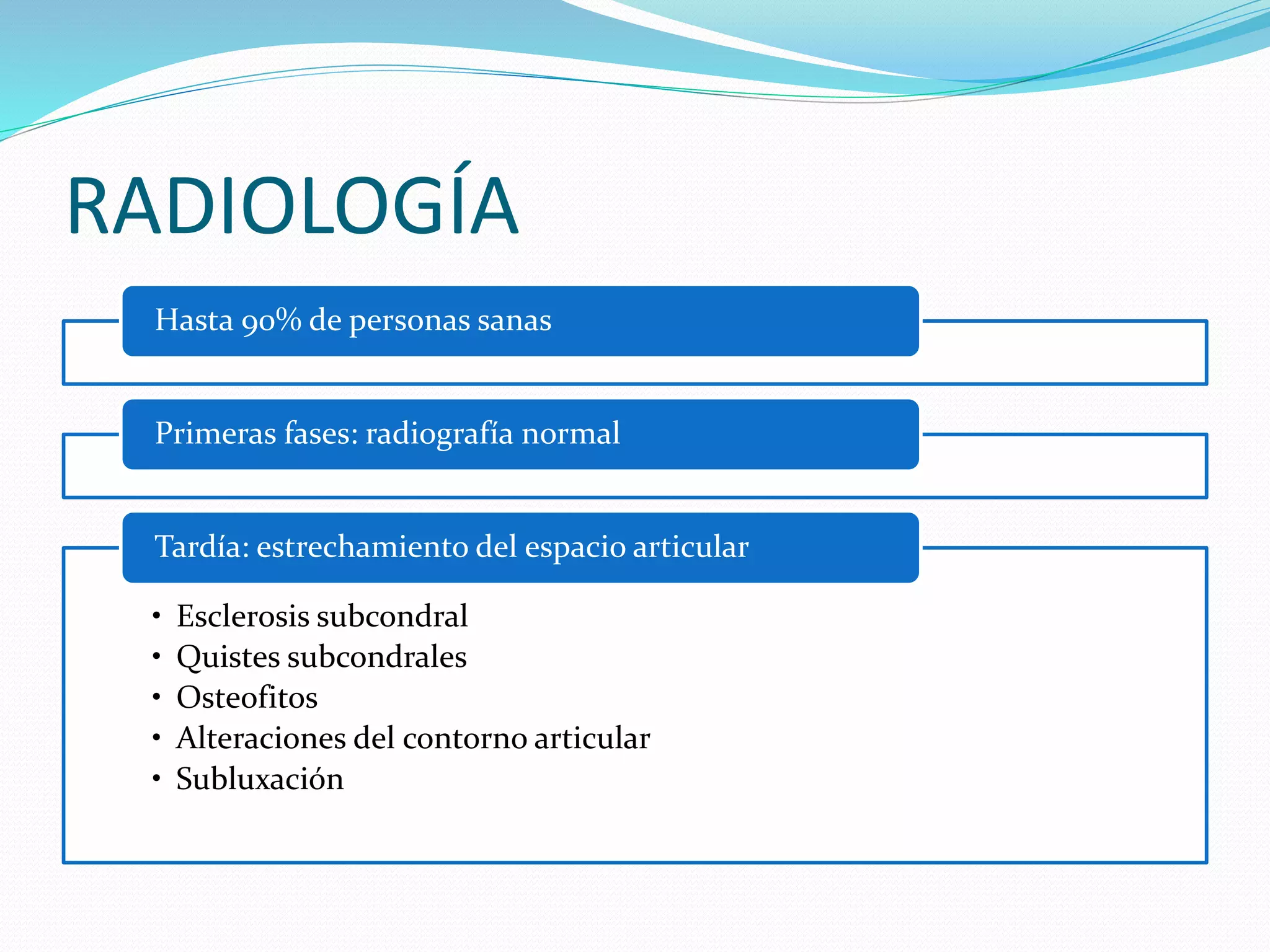 RADIOLOGÍA
Hasta 90% de personas sanas
Primeras fases: radiografía normal
• Esclerosis subcondral
• Quistes subcondrales
• Osteofitos
• Alteraciones del contorno articular
• Subluxación
Tardía: estrechamiento del espacio articular
 
