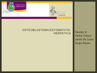 Equipo 4:
Fedra Fraere
Jorda De Luna
Hugo Reyes
OSTEOBLASTOMA/ESTOMATITIS-
HERPETICA
 