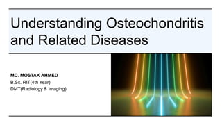 Understanding Osteochondritis
and Related Diseases
MD. MOSTAK AHMED
B.Sc. RIT(4th Year)
DMT(Radiology & Imaging)
 