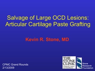 Salvage of Large OCD Lesions: Articular Cartilage Paste Grafting Kevin R. Stone, MD  CPMC Grand Rounds 2/13/2009 Stone Research Foundation 