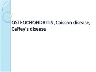 OSTEOCHONDRITIS ,Caisson disease,OSTEOCHONDRITIS ,Caisson disease,
Caffey’s diseaseCaffey’s disease
 