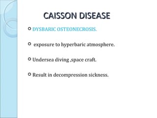 CAISSON DISEASECAISSON DISEASE
 DYSBARIC OSTEONECROSIS.
 exposure to hyperbaric atmosphere.
 Undersea diving ,space craft.
 Result in decompression sickness.
 