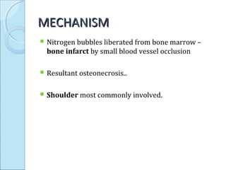 MECHANISMMECHANISM
 Nitrogen bubbles liberated from bone marrow –
bone infarct by small blood vessel occlusion
 Resultant osteonecrosis..
 Shoulder most commonly involved.
 