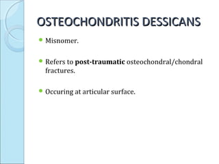 OSTEOCHONDRITIS DESSICANSOSTEOCHONDRITIS DESSICANS
 Misnomer.
 Refers to post-traumatic osteochondral/chondral
fractures.
 Occuring at articular surface.
 
