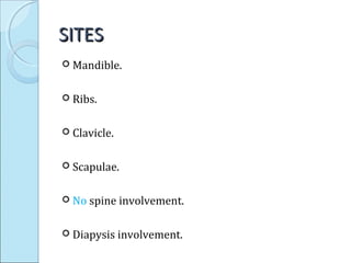 SITESSITES
 Mandible.
 Ribs.
 Clavicle.
 Scapulae.
 No spine involvement.
 Diapysis involvement.
 