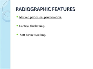 RADIOGRAPHIC FEATURESRADIOGRAPHIC FEATURES
 Marked periosteal proliferation.
 Cortical thickening.
 Soft tissue swelling.
 