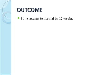 OUTCOMEOUTCOME
 Bone returns to normal by 12 weeks.
 