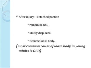  After injury---detached portion
* remain in situ.
*Mildly displaced.
* Become loose body.
(most common cause of loose body in young
adults is OCD)
 