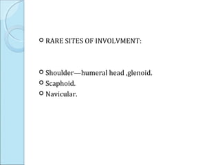  RARE SITES OF INVOLVMENT:
 Shoulder—humeral head ,glenoid.
 Scaphoid.
 Navicular.
 