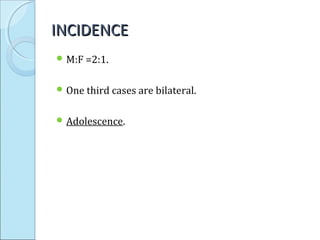 INCIDENCEINCIDENCE
 M:F =2:1.
 One third cases are bilateral.
 Adolescence.
 