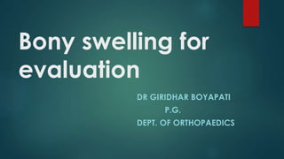Bony swelling for 
evaluation 
DR GIRIDHAR BOYAPATI 
P.G. 
DEPT. OF ORTHOPAEDICS 
 