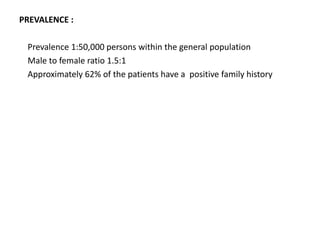 PREVALENCE :
Prevalence 1:50,000 persons within the general population
Male to female ratio 1.5:1
Approximately 62% of the patients have a positive family history
 