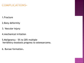 1.Fracture
2.Bony deformity
3. Vascular injury
4.mechanical irritation
5.Malignancy - 5% to 20% multiple
heridietry exostosis progress to osteosarcoma.
6. Bursae formation.
 