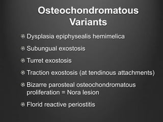 Osteochondromatous
Variants
Dysplasia epiphysealis hemimelica
Subungual exostosis
Turret exostosis
Traction exostosis (at tendinous attachments)
Bizarre parosteal osteochondromatous
proliferation = Nora lesion
Florid reactive periostitis
 