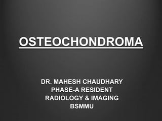 OSTEOCHONDROMA
DR. MAHESH CHAUDHARY
PHASE-A RESIDENT
RADIOLOGY & IMAGING
BSMMU
 