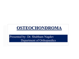 PPresented by- Dr. Shubham Nagdev
Department of Orthopaedics
OSTEOCHONDROMA
 