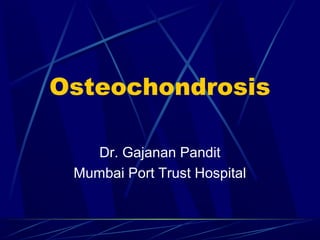 Osteochondrosis 
Dr. Gajanan Pandit 
Mumbai Port Trust Hospital 
 