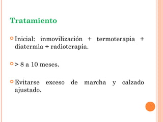 Tratamiento

 Inicial:  inmovilización + termoterapia +
    diatermia + radioterapia.

>   8 a 10 meses.

 Evitarse      exceso   de   marcha   y   calzado
    ajustado.
 
 