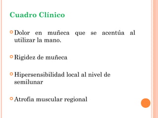 Cuadro Clínico

 Dolor  en muñeca que se acentúa al
 utilizar la mano.

 Rigidez   de muñeca

 Hipersensibilidad   local al nivel de
 semilunar

 Atrofia   muscular regional
 