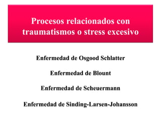 Procesos relacionados con
traumatismos o stress excesivo

    Enfermedad de Osgood Schlatter

        Enfermedad de Blount

     Enfermedad de Scheuermann

Enfermedad de Sinding-Larsen-Johansson
 