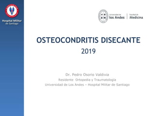 OSTEOCONDRITIS DISECANTE
2019
Dr. Pedro Osorio Valdivia
Residente Ortopedia y Traumatología
Universidad de Los Andes – Hospital Militar de Santiago
 