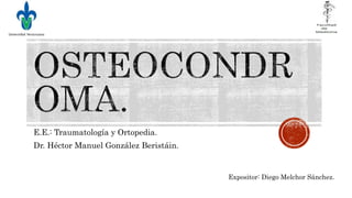 E.E.: Traumatología y Ortopedia. 
Dr. Héctor Manuel González Beristáin. 
Expositor: Diego Melchor Sánchez. 
 