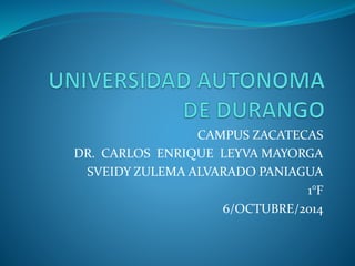CAMPUS ZACATECAS 
DR. CARLOS ENRIQUE LEYVA MAYORGA 
SVEIDY ZULEMA ALVARADO PANIAGUA 
1°F 
6/OCTUBRE/2014 
 